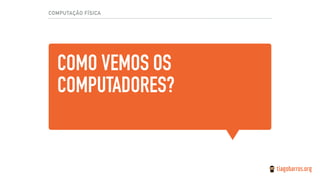 COMO VEMOS OS
COMPUTADORES?
COMPUTAÇÃO FÍSICA
 