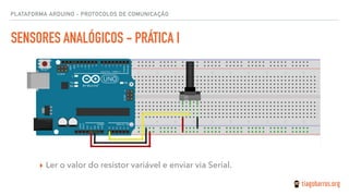 PLATAFORMA ARDUINO - PROTOCOLOS DE COMUNICAÇÃO
SENSORES ANALÓGICOS - PRÁTICA I
▸ Ler o valor do resistor variável e enviar via Serial.
 