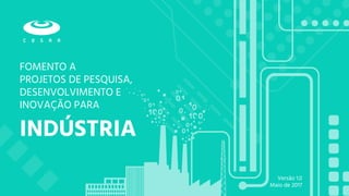 INDÚSTRIA
FOMENTO A
PROJETOS DE PESQUISA,
DESENVOLVIMENTO E
INOVAÇÃO PARA
Versão 1.0
Maio de 2017
 