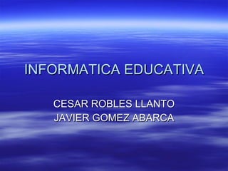 INFORMATICA EDUCATIVA CESAR ROBLES LLANTO JAVIER GOMEZ ABARCA 