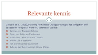 Davoudi et al. (2009), Planning for Climate Change: Strategies for Mitigation and adaptation for Spatial Planners, Earthscan, London Banister over Transport Policies Green over Patterns of Settlement Pizarro over Urban Form and Climate Wilson: Use of Scenarios Hall over Integrated assessment Bulkeley over Governance of Climate Change Relevante kennis 