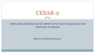IMPROVING INTEGRATION OF EXPERT WITH TACIT KNOWLEDGE FOR STRATEGIC PLANNING Marco te Brömmelstroet  CESAR-2 