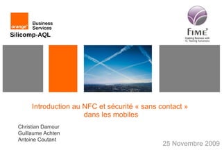Introduction au NFC et sécurité « sans contact »  dans les mobiles 25 Novembre 2009 Christian Damour Guillaume Achten Antoine Coutant 