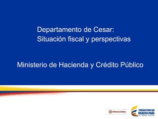 Departamento de Cesar:
Situación fiscal y perspectivas
Ministerio de Hacienda y Crédito Público
 