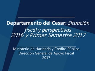 Departamento del Cesar: Situación
fiscal y perspectivas
2016 y Primer Semestre 2017
Ministerio de Hacienda y Crédito Público
Dirección General de Apoyo Fiscal
2017
 