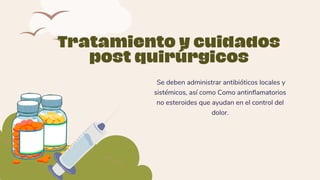 Tratamiento y cuidados
post quirúrgicos
Se deben administrar antibióticos locales y
sistémicos, así como Como antinflamatorios
no esteroides que ayudan en el control del
dolor.
 