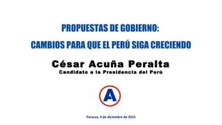 Paracas, 4 de diciembre de 2015
César Acuña Peralta
Candidato a la Presidencia del Perú
PROPUESTAS DE GOBIERNO:
CAMBIOS PARA QUE EL PERÚ SIGA CRECIENDO
 