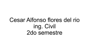 Cesar Alfonso flores del rio
         ing. Civil
      2do semestre
 