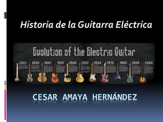 CESAR AMAYA HERNÁNDEZ
Historia de la Guitarra Eléctrica
 