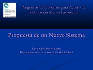 Programas de Gobierno para Acceso de
la Población Menos Favorecida

Propuesta de un Nuevo Sistema
Econ. César Bedón Rocha
Director Ejecutivo de la Asociación Gas LP Perú

 