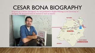 CESAR BONA BIOGRAPHYHe grew up in Ainzon (Zaragoza), He was graduated in English Philology at the University of
Zaragoza. He discovered that he wanted to work as teacher
 
