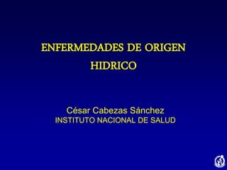ENFERMEDADES DE ORIGEN
HIDRICO
César Cabezas Sánchez
INSTITUTO NACIONAL DE SALUD
 