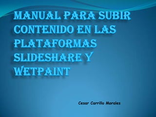 MANUAL PARA SUBIR CONTENIDO EN LAS PLATAFORMAS SLIDESHARE Y WETPAINT   Cesar Carrillo Morales 