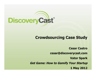 Crowdsourcing Case Study

                        Cesar Castro
            cesar@discoverycast.com
                         Vator Spark
Get Game: How to Gamify Your Startup
                         1 May 2012
 