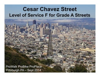 Cesar Chavez Street 
Level of Service F for Grade A Streets 
ProWalk ProBike ProPlace 
Pittsburgh PA – Sept 2014 
 