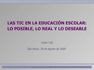 LAS TIC EN LA EDUCACI ÓN ESCOLAR: LO POSIBLE, LO REAL Y LO DESEABLE César Coll S âo Paulo , 28 de agosto de 2009  