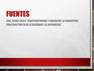 FUENTES
COLL, CÉSAR (2002) “CONSTRUCTIVISMO Y EDUCACIÓN: LA CONCEPCIÓN
CONSTRUCTIVISTA DE LA ENSEÑANZA Y EL APRENDIZAJE”.
 
