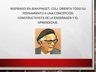 INSPIRADO EN JEAN PIAGET, COLL ORIENTA TODO SU
PENSAMIENTO A UNA CONCEPCIÓN
CONSTRUCTIVISTA DE LA ENSEÑANZA Y EL
APRENDIZAJE.
 