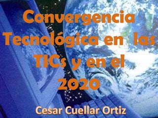 Convergencia Tecnológica en  las TICs y en el  2020 Cesar Cuellar Ortiz 