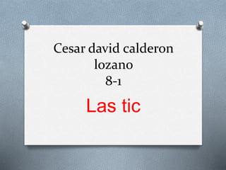 Cesar david calderon
lozano
8-1
Las tic
 