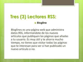 Tres (3) Lectores RSS:
 Blogline
Bloglines es una página web que administra
datos RSS, informándote de los nuevos
artícul...