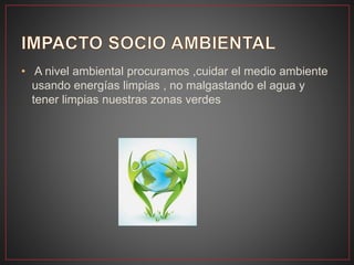 • A nivel ambiental procuramos ,cuidar el medio ambiente
usando energías limpias , no malgastando el agua y
tener limpias nuestras zonas verdes