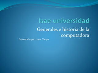 Generales e historia de la
computadora
Presentado por: cesar Vargas
 
