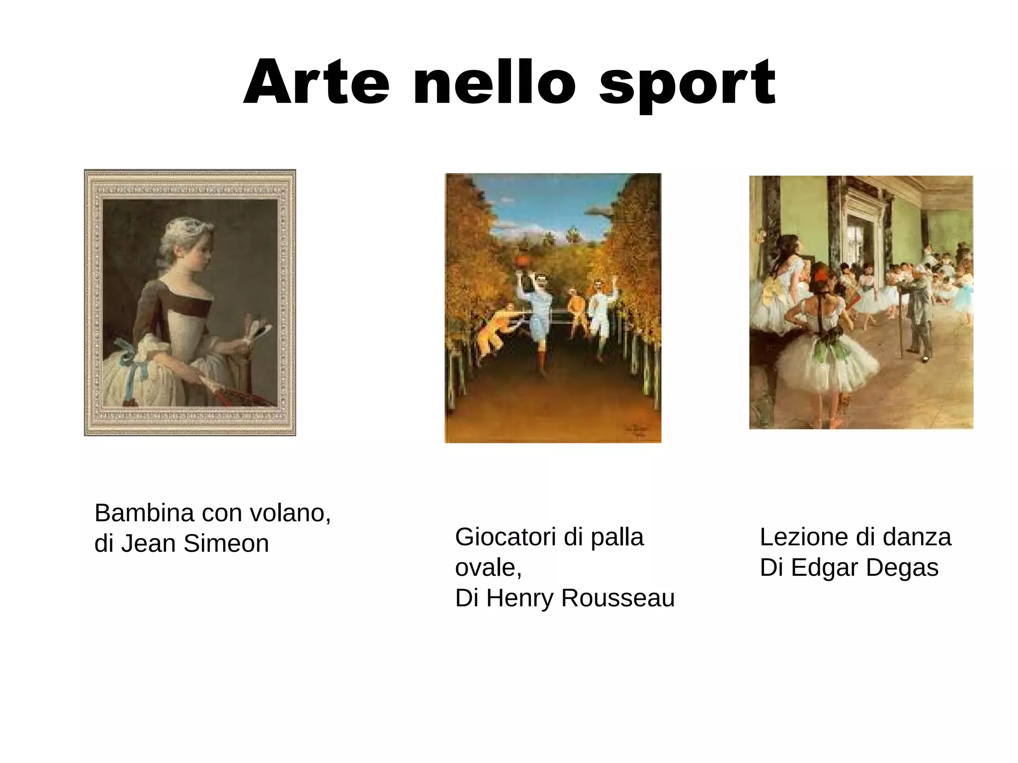 Arte nello sport




Bambina con volano,
di Jean Simeon        Giocatori di palla   Lezione di danza
                      ovale,               Di Edgar Degas
                      Di Henry Rousseau
 