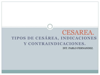 CESAREA.
TIPOS DE CESÁREA, INDICACIONES
    Y CONTRAINDICACIONES.
                  INT. PABLO FERNANDEZ.
 