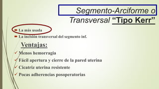 Segmento-Arciforme o
Transversal “Tipo Kerr”
 La más usada
 La incisión transversal del segmento inf.
Ventajas:
 Menos hemorragia
 Fácil apertura y cierre de la pared uterina
 Cicatriz uterina resistente
 Pocas adherencias posoperatorias
 