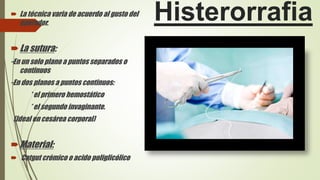 Histerorrafia La técnica varia de acuerdo al gusto del
operador.
La sutura:
-En un solo plano a puntos separados o
continuos
-En dos planos a puntos continuos:
* el primero hemostático
* el segundo invaginante.
(Ideal en cesárea corporal)
Material:
 Catgut crómico o acido poliglicólico
 