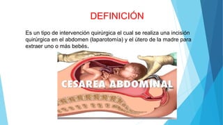 DEFINICIÓN
Es un tipo de intervención quirúrgica el cual se realiza una incisión
quirúrgica en el abdomen (laparotomía) y el útero de la madre para
extraer uno o más bebés.
 