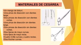 MATERIALES DE CESÁREA
•Un mango de bisturí.
•Una pinza de disección con dientes
larga.
•Dos pinzas de disección con dientes
cortas.
•Una pinza de disección sin dientes
larga.
•Dos pinzas de disección sin dientes
cortas.
•Dos tijeras de mayo curvas.
•Una tijera de mayo recta.
•Cuatro Crille curvas y cuatro rectas.
•Dos Kocher curvas.
 