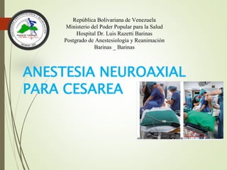 República Bolivariana de Venezuela
Ministerio del Poder Popular para la Salud
Hospital Dr. Luis Razetti Barinas
Postgrado de Anestesiología y Reanimación
Barinas _ Barinas
ANESTESIA NEUROAXIAL
PARA CESAREA
 