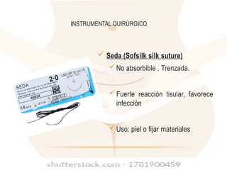 Elizalde Walter, Brahim Federico. Guía de instrumental quirúrgico. Consultado en: abril 2017. Disponible en: https://es.slideshare.net/6224/267576605guia-instrumental-2
Fuller instrumental quirurgico. Capitulo 16. suturas y curacion de heridas.
 Seda (Sofsilk silk suture)
No absorbible . Trenzada.
Fuerte reacción tisular, favorece
infección
Uso: piel o fijar materiales
INSTRUMENTAL QUIRÚRGICO
 