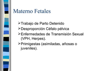 Materno Fetales
Trabajo de Parto Detenido
Desproporción Céfalo pélvica
Enfermedades de Transmisión Sexual
(VPH, Herpes)...