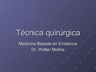 Técnica quirúrgica Medicina Basada en Evidencia Dr. Walter Molina 