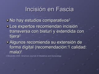 Incisión en Fascia No hay estudios comparativos 2 Los expertos recomiendan incisión transversa con bisturí y extendida con tijera 2 Algunos recomienda su extensión de forma digital (recomendación:1 calidad: mala) 2 2.Berghella 2005  American Journal of Obstetrics and Gynecology 