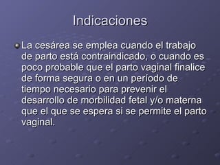 Indicaciones La cesárea se emplea cuando el trabajo de parto está contraindicado, o cuando es poco probable que el parto vaginal finalice de forma segura o en un período de tiempo necesario para prevenir el desarrollo de morbilidad fetal y/o materna que el que se espera si se permite el parto vaginal. 