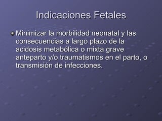 Indicaciones Fetales Minimizar la morbilidad neonatal y las consecuencias a largo plazo de la acidosis metabólica o mixta grave anteparto y/o traumatismos en el parto, o transmisión de infecciones. 