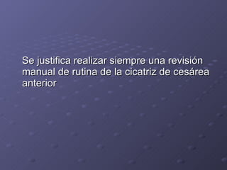 Se justifica realizar siempre una revisión manual de rutina de la cicatriz de cesárea anterior  