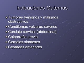Indicaciones Maternas Tumores benignos y malignos obstructivos Condilomas vulvares severos Cerclaje cervical (abdominal) Colporrafia previa Gemelos siameses Cesáreas anteriores 