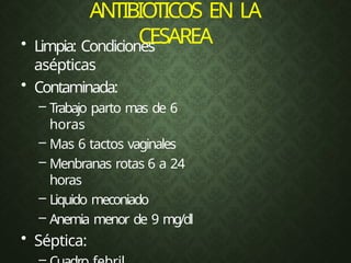 ANTIBIOTICOS EN LA
CESAREA
• Limpia: Condiciones
asépticas
• Contaminada:
– Trabajo parto mas de 6
horas
– Mas 6 tactos vaginales
– Menbranas rotas 6 a 24
horas
– Liquido meconiado
– Anemia menor de 9 mg/dl
• Séptica:
 