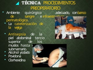 ◢ TÉCNICA PROCEDIMIENTOS
PREOPERATORIO
• Ambiente quirúrgico adecuado, conbanco
de sangre einfraestructura
perinatológica.
• La cateterización de
la vejiga
• Antisepsia de la
piel abdominal tercio
superior de los
muslos hasta el surco
submamario.
• Alcohol yodado
• Povidona
• Clorhexidina
 