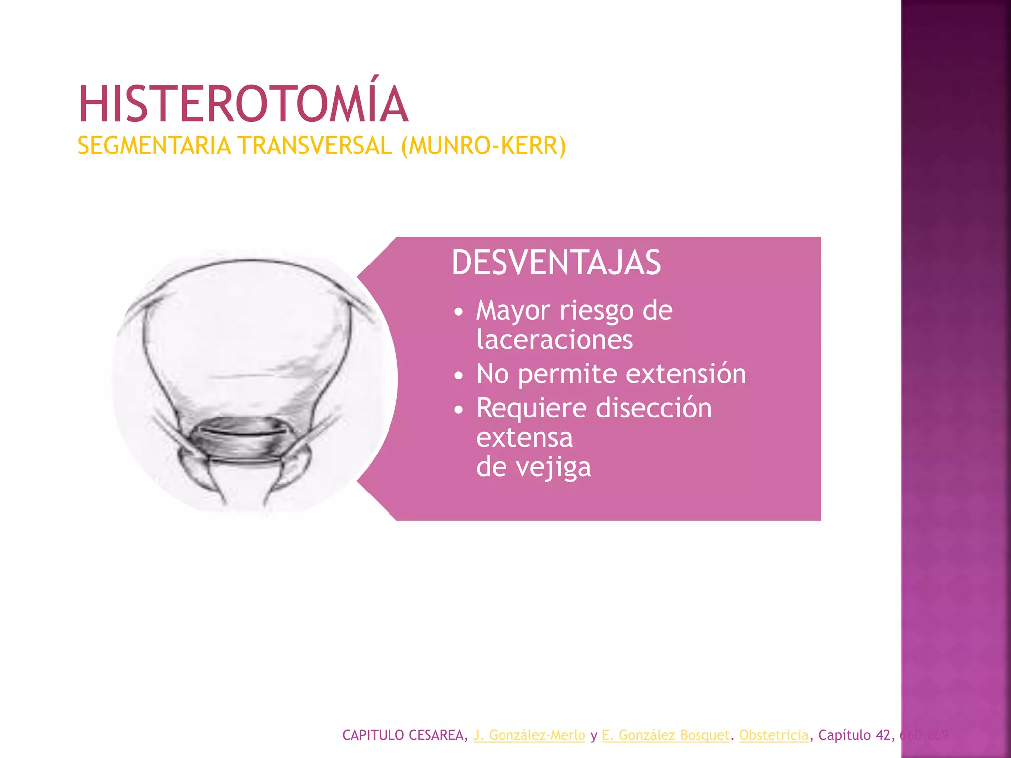 CAPITULO CESAREA, J. González-Merlo y E. González Bosquet. Obstetricia, Capítulo 42, 660-669
DESVENTAJAS
• Mayor riesgo de
laceraciones
• No permite extensión
• Requiere disección
extensa
de vejiga
SEGMENTARIA TRANSVERSAL (MUNRO-KERR)
HISTEROTOMÍA
 