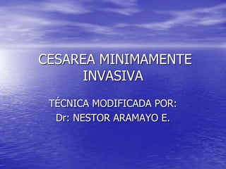 CESAREA MINIMAMENTE
INVASIVA
TÉCNICA MODIFICADA POR:
Dr: NESTOR ARAMAYO E.

 