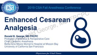 2019 CSA Fall Anesthesia Conference
Enhanced Cesarean
Analgesia
Ronald B. George, MD FRCPC
Professor, Anesthesia & Perioperative Care
Chief, Obstetric Anesthesia
Betty Irene Moore Women’s Hospital at Mission Bay
University of California San Francisco
(C) Ronald George, MD FRCPC
 