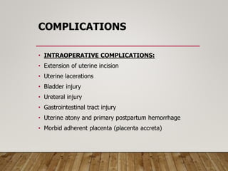 COMPLICATIONS
• INTRAOPERATIVE COMPLICATIONS:
• Extension of uterine incision
• Uterine lacerations
• Bladder injury
• Ureteral injury
• Gastrointestinal tract injury
• Uterine atony and primary postpartum hemorrhage
• Morbid adherent placenta (placenta accreta)
 