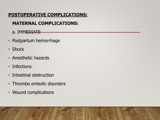POSTOPERATIVE COMPLICATIONS:
MATERNAL COMPLICATIONS:
a. IMMEDIATE
• Postpartum hemorrhage
• Shock
• Anesthetic hazards
• Infections
• Intestinal obstruction
• Thrombo embolic disorders
• Wound complications
 