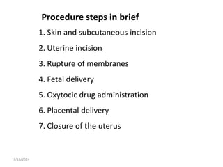 Procedure steps in brief
1. Skin and subcutaneous incision
2. Uterine incision
3. Rupture of membranes
4. Fetal delivery
5. Oxytocic drug administration
6. Placental delivery
7. Closure of the uterus
3/16/2024
 